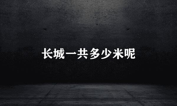 长城一共多少米呢