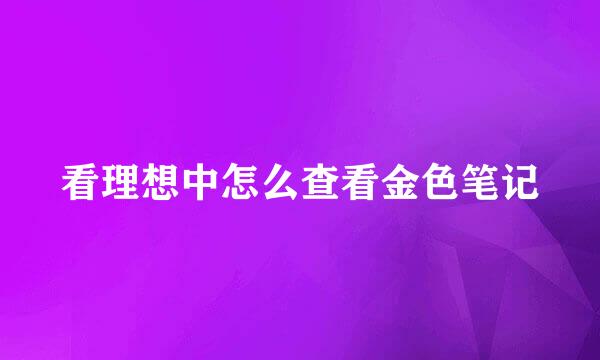 看理想中怎么查看金色笔记