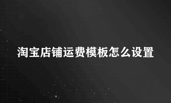 淘宝店铺运费模板怎么设置