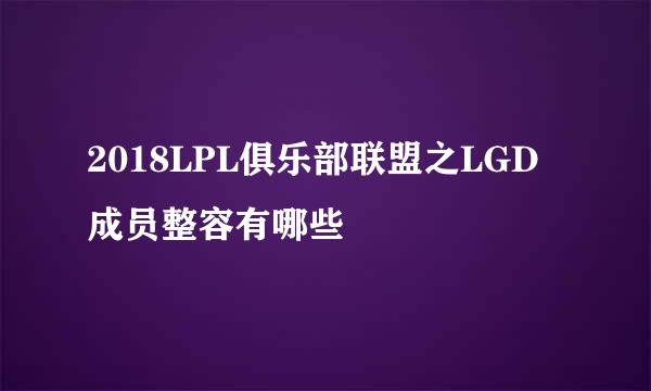 2018LPL俱乐部联盟之LGD成员整容有哪些