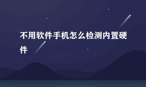 不用软件手机怎么检测内置硬件