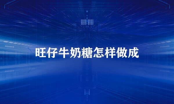 旺仔牛奶糖怎样做成