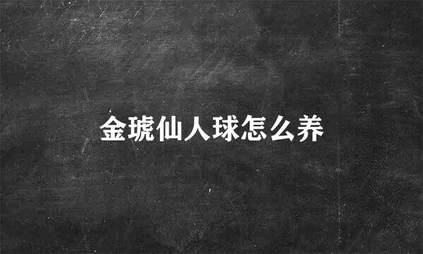 金琥仙人球怎么养