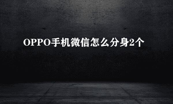 OPPO手机微信怎么分身2个