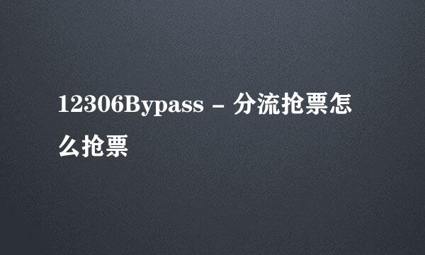 12306Bypass - 分流抢票怎么抢票