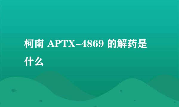柯南 APTX-4869 的解药是什么