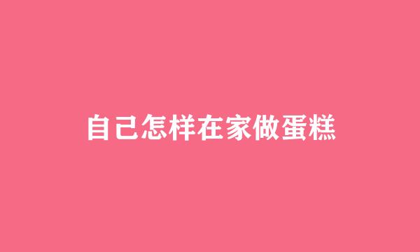 自己怎样在家做蛋糕