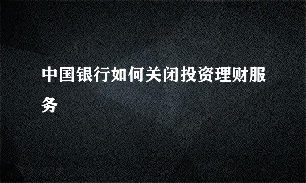 中国银行如何关闭投资理财服务