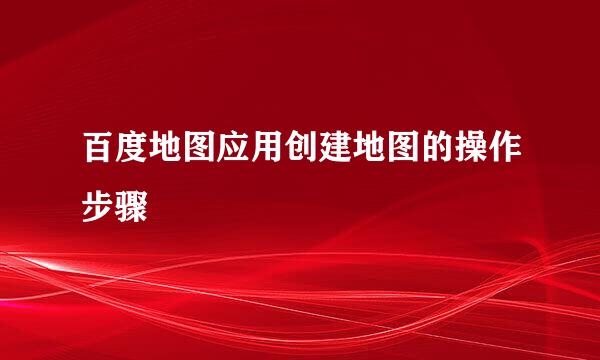 百度地图应用创建地图的操作步骤