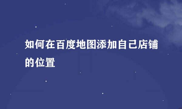 如何在百度地图添加自己店铺的位置