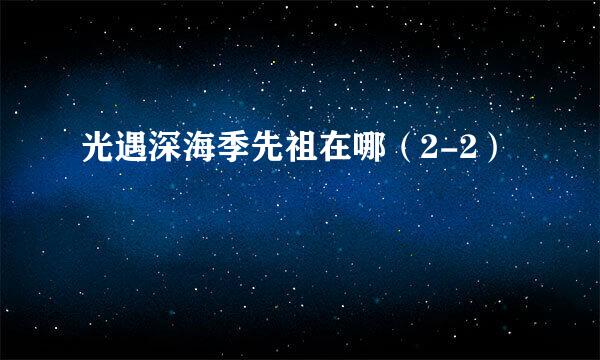 光遇深海季先祖在哪（2-2）