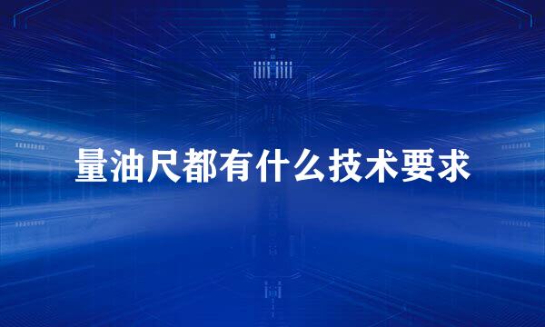 量油尺都有什么技术要求