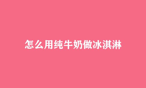 怎么用纯牛奶做冰淇淋