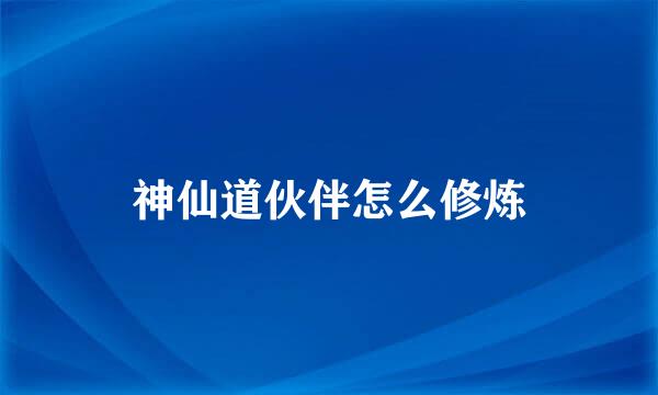 神仙道伙伴怎么修炼