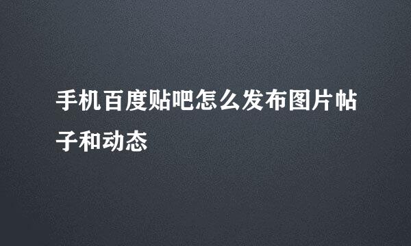手机百度贴吧怎么发布图片帖子和动态