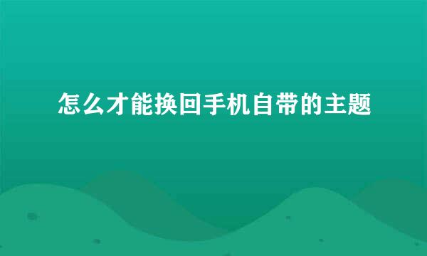 怎么才能换回手机自带的主题