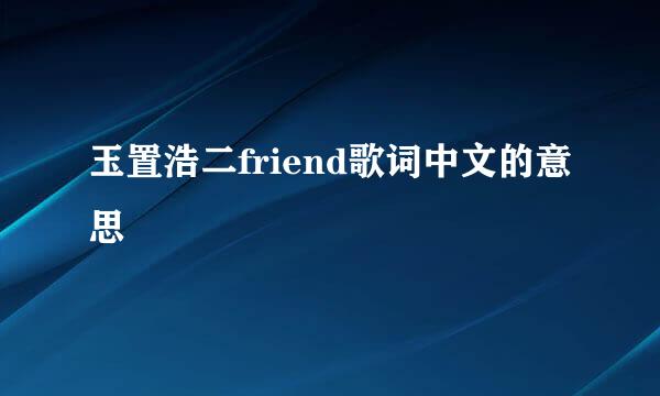 玉置浩二friend歌词中文的意思