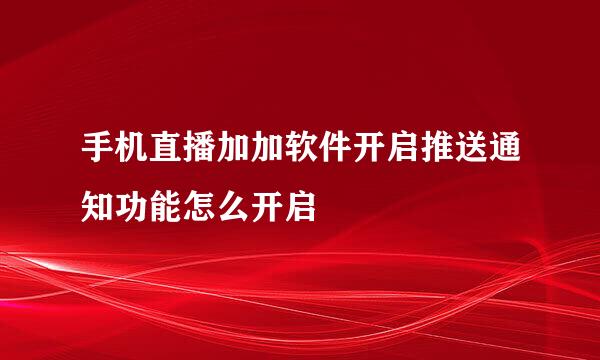 手机直播加加软件开启推送通知功能怎么开启
