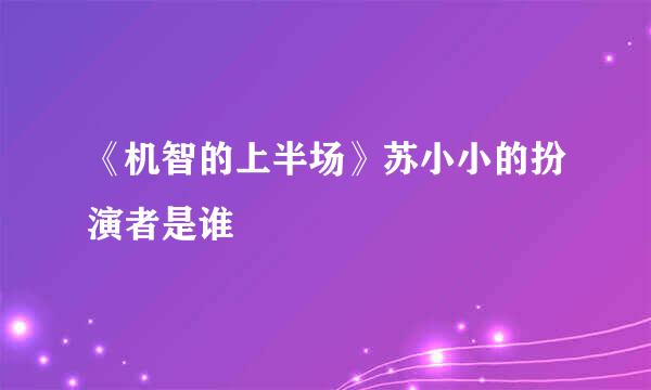 《机智的上半场》苏小小的扮演者是谁