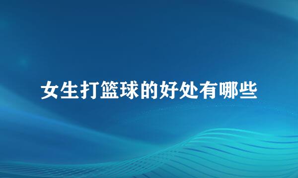 女生打篮球的好处有哪些