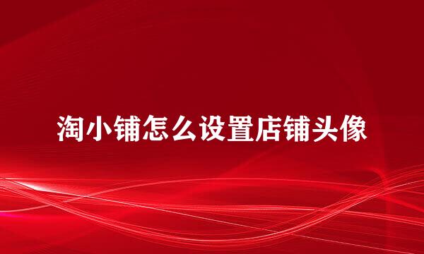 淘小铺怎么设置店铺头像