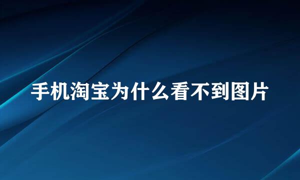 手机淘宝为什么看不到图片