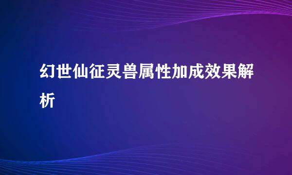 幻世仙征灵兽属性加成效果解析