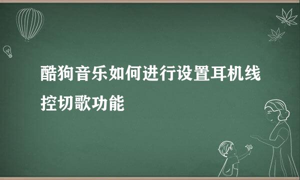 酷狗音乐如何进行设置耳机线控切歌功能