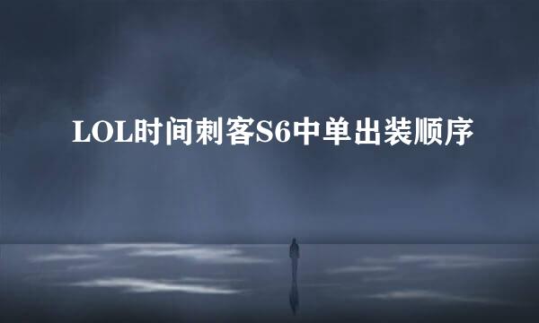 LOL时间刺客S6中单出装顺序