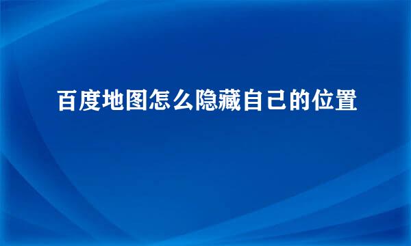百度地图怎么隐藏自己的位置