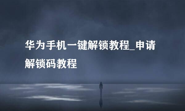 华为手机一键解锁教程_申请解锁码教程