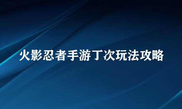 火影忍者手游丁次玩法攻略