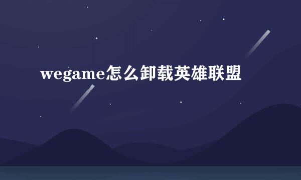 wegame怎么卸载英雄联盟