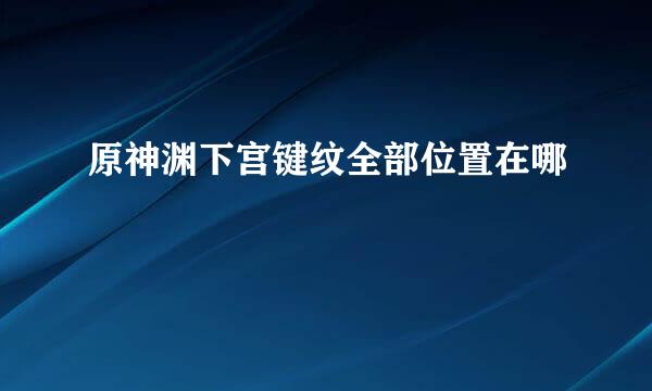 原神渊下宫键纹全部位置在哪