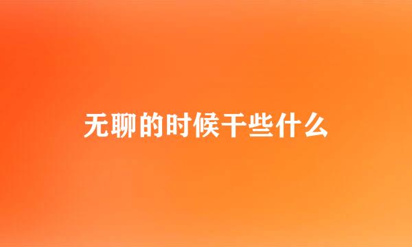 无聊的时候干些什么
