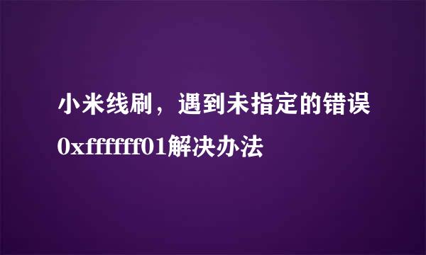 小米线刷，遇到未指定的错误0xffffff01解决办法