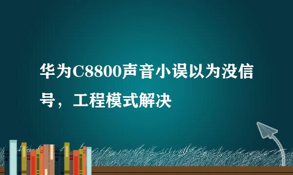 华为C8800声音小误以为没信号，工程模式解决