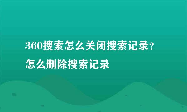 360搜索怎么关闭搜索记录？怎么删除搜索记录