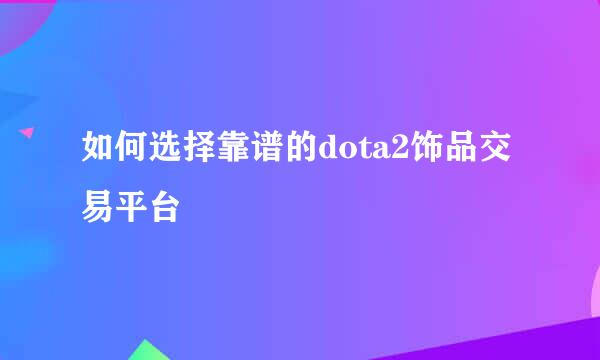如何选择靠谱的dota2饰品交易平台