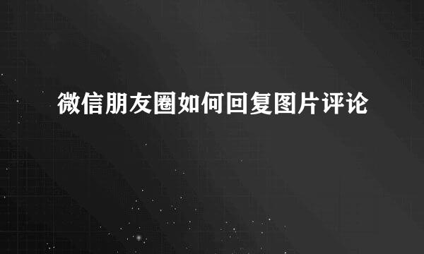 微信朋友圈如何回复图片评论
