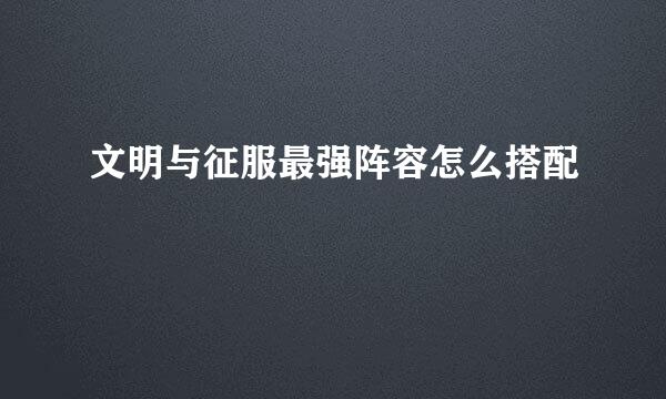 文明与征服最强阵容怎么搭配