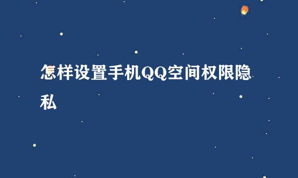 怎样设置手机QQ空间权限隐私