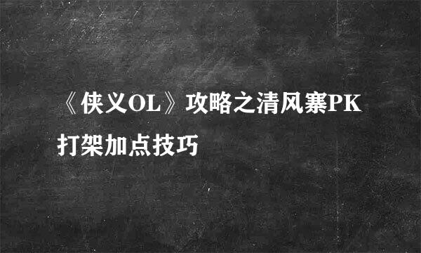 《侠义OL》攻略之清风寨PK打架加点技巧