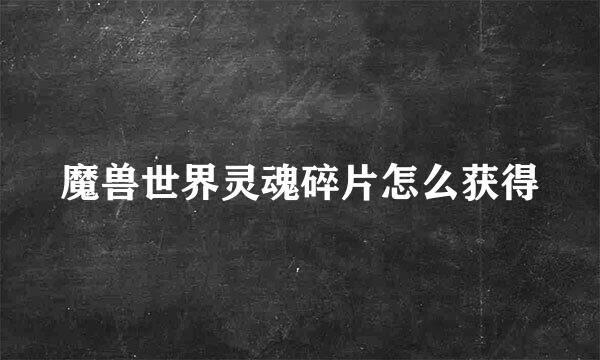 魔兽世界灵魂碎片怎么获得