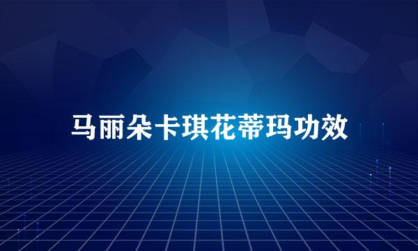 马丽朵卡琪花蒂玛功效