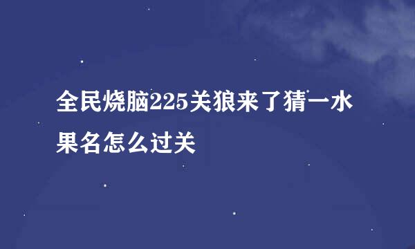 全民烧脑225关狼来了猜一水果名怎么过关