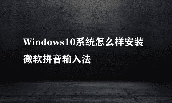 Windows10系统怎么样安装微软拼音输入法