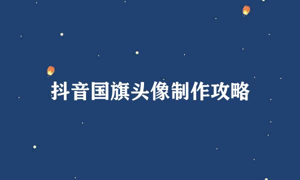 抖音国旗头像制作攻略