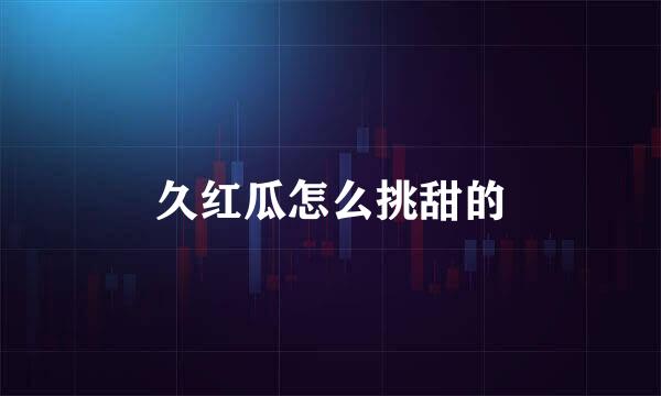 久红瓜怎么挑甜的