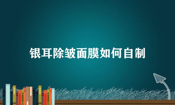 银耳除皱面膜如何自制